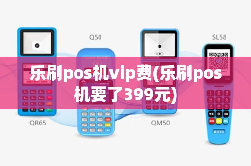 乐刷pos机vip费(乐刷pos机要了399元)