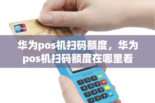 华为pos机扫码额度，华为pos机扫码额度在哪里看