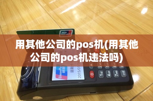 用其他公司的pos机(用其他公司的pos机违法吗)