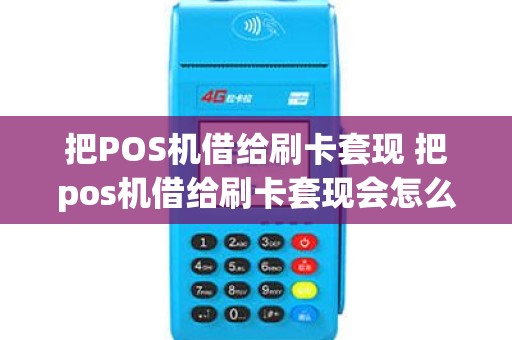 把POS机借给刷卡套现 把pos机借给刷卡套现会怎么样