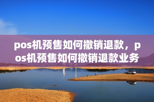 pos机预售如何撤销退款，pos机预售如何撤销退款业务