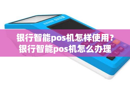 银行智能pos机怎样使用？银行智能pos机怎么办理