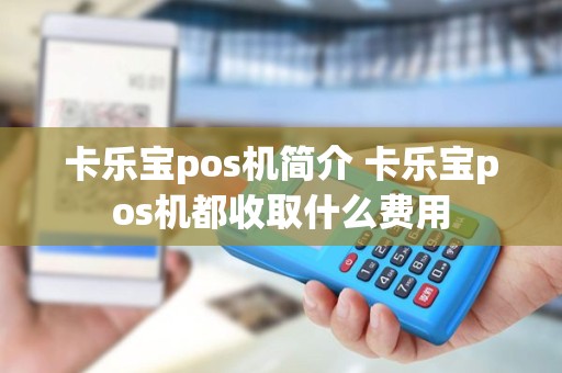 卡乐宝pos机简介 卡乐宝pos机都收取什么费用