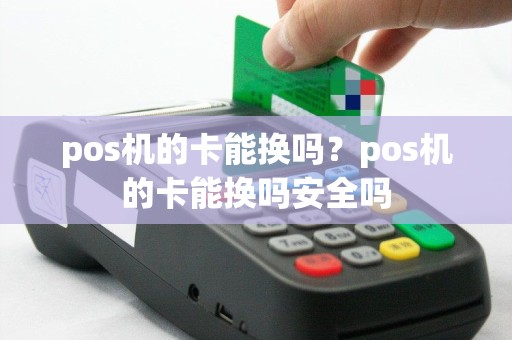 pos机的卡能换吗？pos机的卡能换吗安全吗