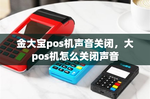金大宝pos机声音关闭，大pos机怎么关闭声音