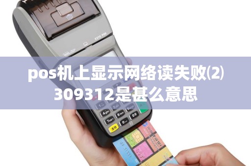 pos机上显示网络读失败⑵309312是甚么意思