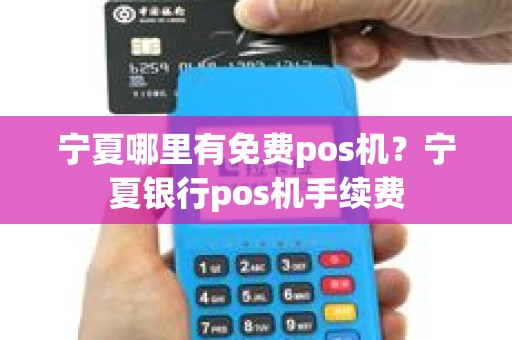 宁夏哪里有免费pos机？宁夏银行pos机手续费