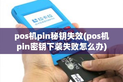 pos机pin秘钥失效(pos机pin密钥下装失败怎么办)