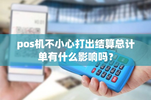 pos机不小心打出结算总计单有什么影响吗？
