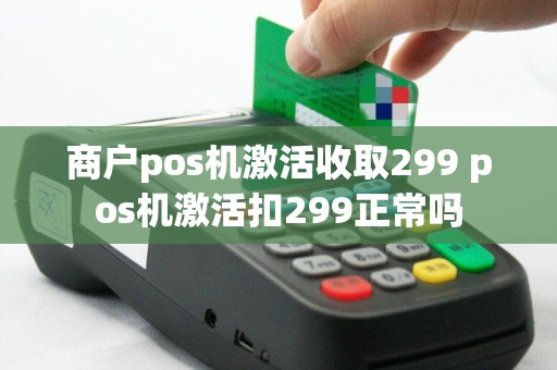 商户pos机激活收取299 pos机激活扣299正常吗