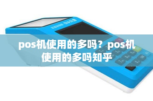 pos机使用的多吗？pos机使用的多吗知乎