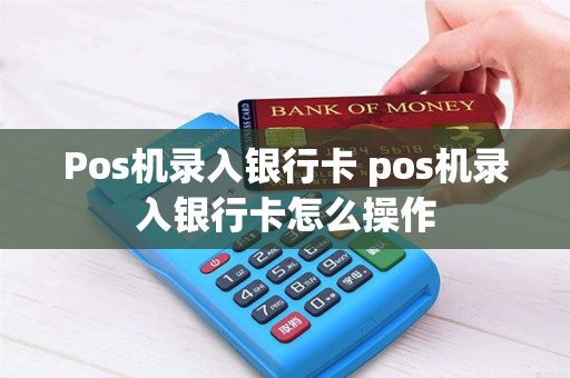 Pos机录入银行卡 pos机录入银行卡怎么操作