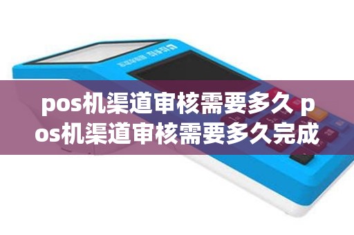 pos机渠道审核需要多久 pos机渠道审核需要多久完成