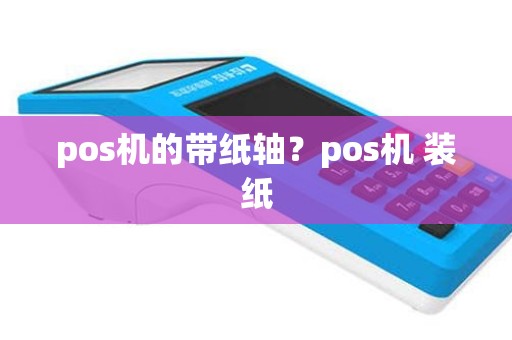 pos机的带纸轴？pos机 装纸