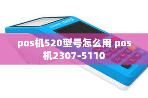 pos机520型号怎么用 pos机2307-5110