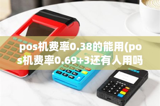 pos机费率0.38的能用(pos机费率0.69+3还有人用吗？)