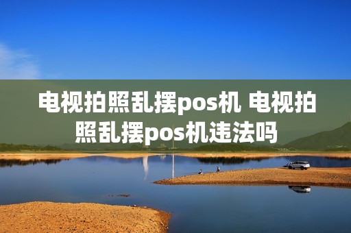 电视拍照乱摆pos机 电视拍照乱摆pos机违法吗