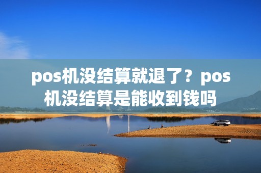 pos机没结算就退了？pos机没结算是能收到钱吗