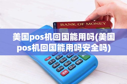 美国pos机回国能用吗(美国pos机回国能用吗安全吗)