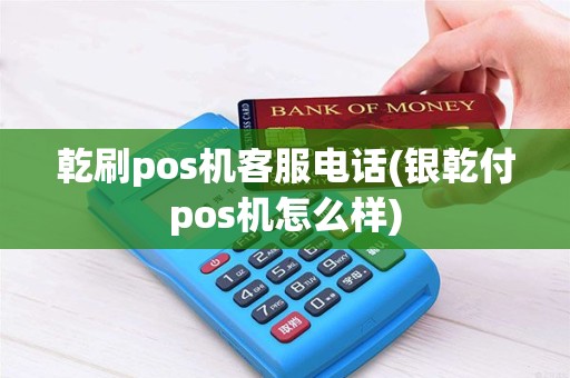 乾刷pos机客服电话(银乾付pos机怎么样)