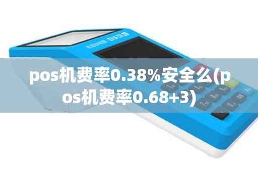 pos机费率0.38%安全么(pos机费率0.68+3)