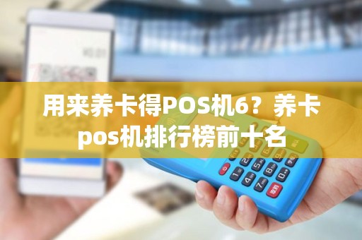 用来养卡得POS机6？养卡pos机排行榜前十名