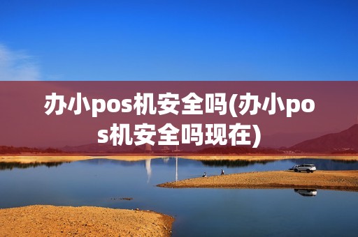 办小pos机安全吗(办小pos机安全吗现在)