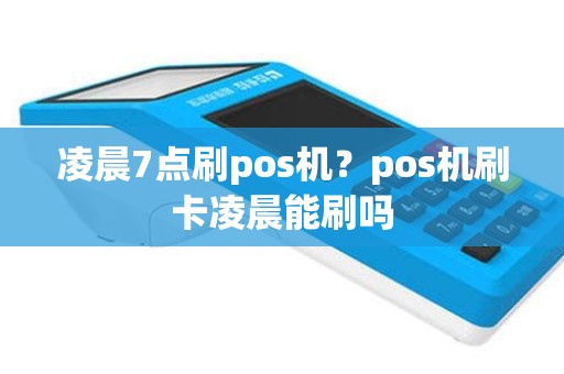 凌晨7点刷pos机？pos机刷卡凌晨能刷吗