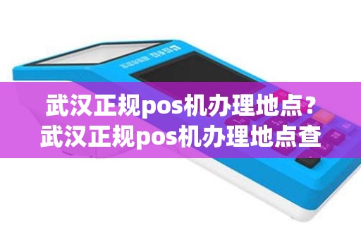 武汉正规pos机办理地点？武汉正规pos机办理地点查询