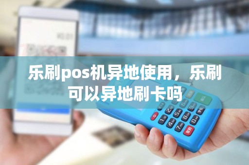 乐刷pos机异地使用，乐刷可以异地刷卡吗
