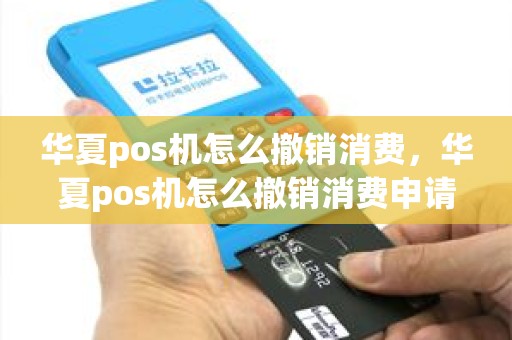 华夏pos机怎么撤销消费，华夏pos机怎么撤销消费申请