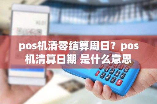 pos机清零结算周日？pos机清算日期 是什么意思