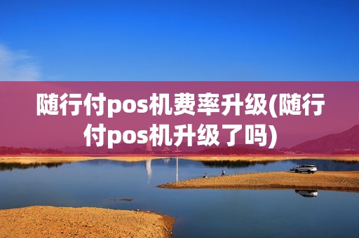随行付pos机费率升级(随行付pos机升级了吗)