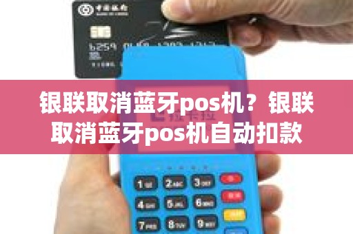 银联取消蓝牙pos机？银联取消蓝牙pos机自动扣款
