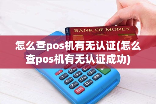怎么查pos机有无认证(怎么查pos机有无认证成功)