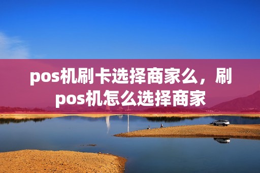 pos机刷卡选择商家么，刷pos机怎么选择商家