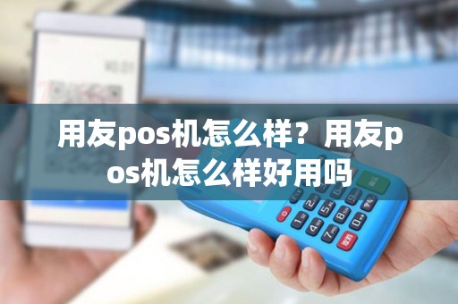用友pos机怎么样？用友pos机怎么样好用吗