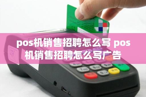 pos机销售招聘怎么写 pos机销售招聘怎么写广告