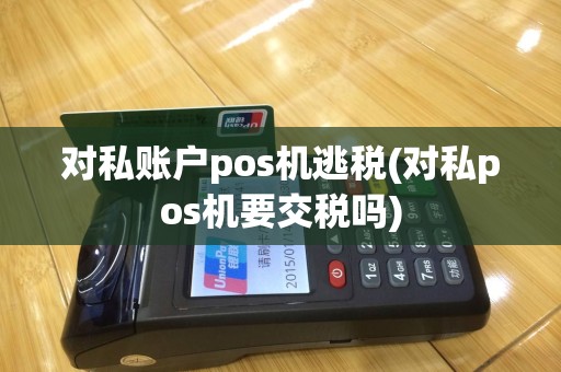 对私账户pos机逃税(对私pos机要交税吗)