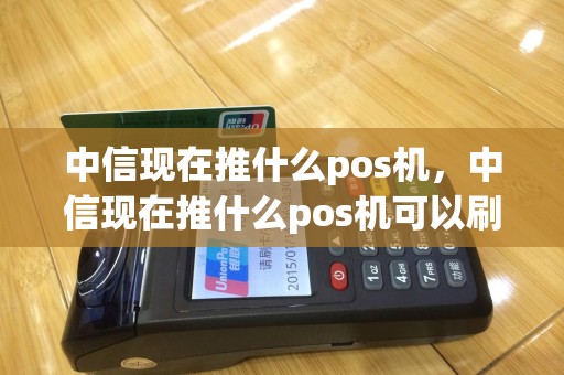 中信现在推什么pos机，中信现在推什么pos机可以刷卡