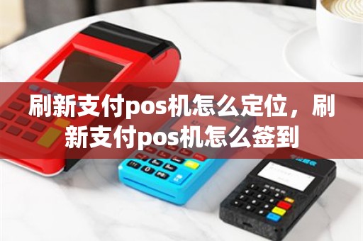 刷新支付pos机怎么定位，刷新支付pos机怎么签到