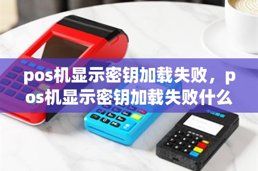 pos机显示密钥加载失败，pos机显示密钥加载失败什么意思