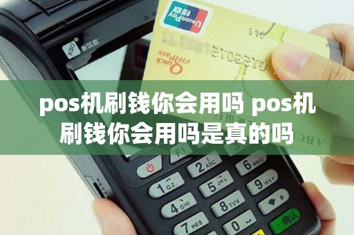 pos机刷钱你会用吗 pos机刷钱你会用吗是真的吗