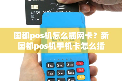 国都pos机怎么插网卡？新国都pos机手机卡怎么插
