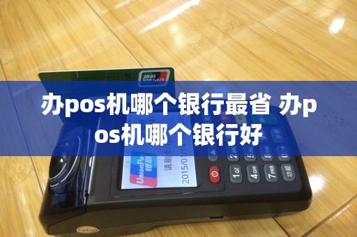 办pos机哪个银行最省 办pos机哪个银行好
