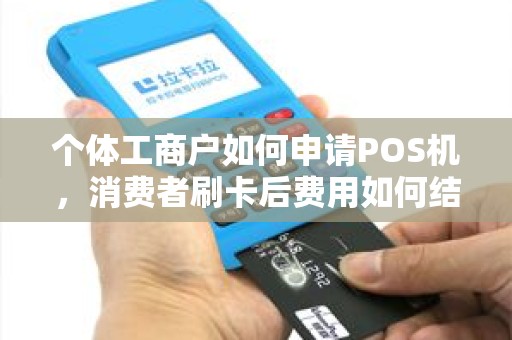 个体工商户如何申请POS机，消费者刷卡后费用如何结算，收费如何？