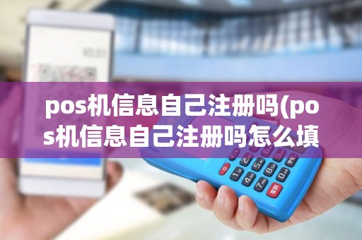 pos机信息自己注册吗(pos机信息自己注册吗怎么填)