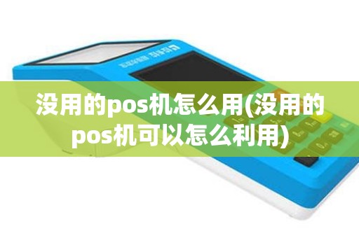 没用的pos机怎么用(没用的pos机可以怎么利用)