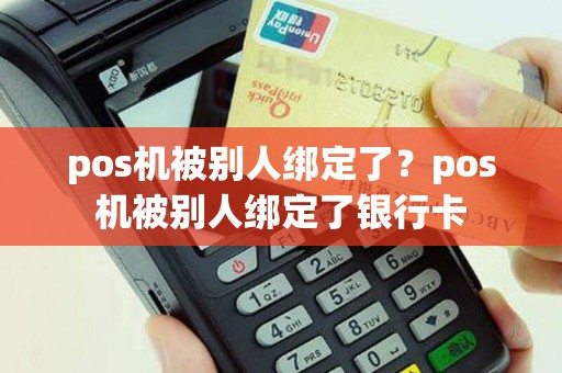 pos机被别人绑定了？pos机被别人绑定了银行卡