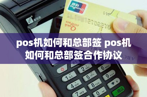 pos机如何和总部签 pos机如何和总部签合作协议